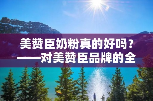 美赞臣奶粉真的好吗?——对美赞臣品牌的全面评价