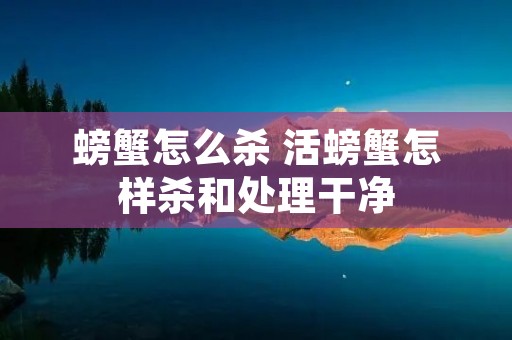 螃蟹怎么杀 活螃蟹怎样杀和处理干净