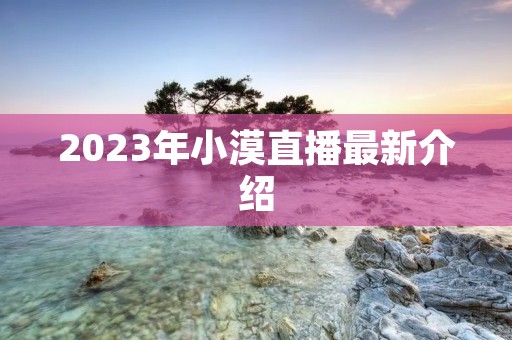 2023年小漠直播最新介绍