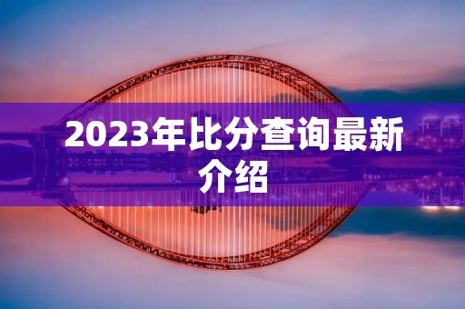 2023年比分查询最新介绍 2023年比分查询最新介绍