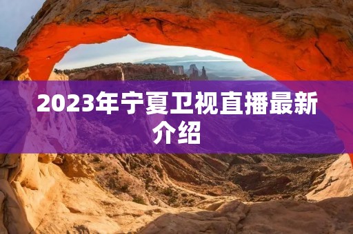 2023年宁夏卫视直播最新介绍 2023年宁夏卫视直播最新介绍