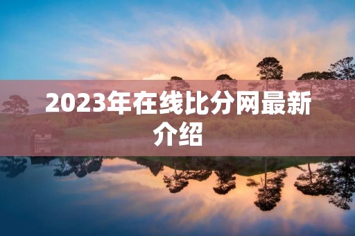 2023年在线比分网最新介绍 2023年在线比分网最新介绍