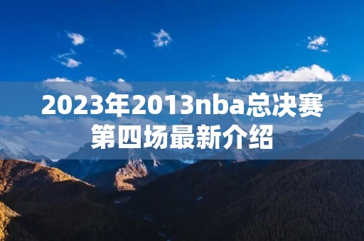 2023年2013nba总决赛第四场最新介绍