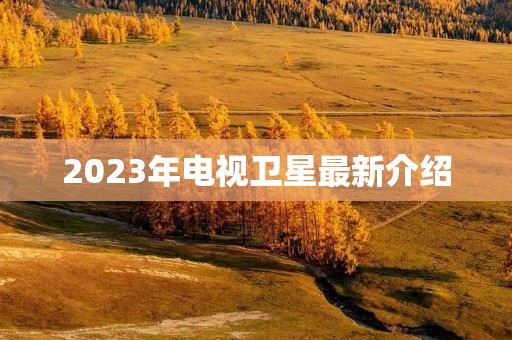2023年电视卫星最新介绍 2023年电视卫星最新介绍