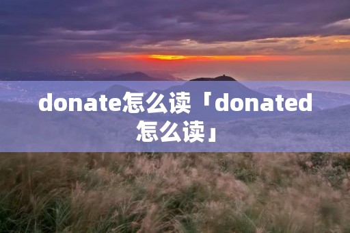 donate怎么读「donated怎么读」 donate怎么读「donated怎么读」