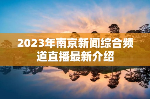 2023年南京新闻综合频道直播最新介绍 2023年南京新闻综合频道直播最新介绍