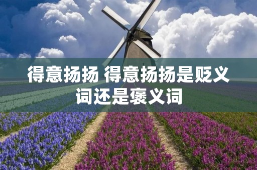 得意扬扬 得意扬扬是贬义词还是褒义词