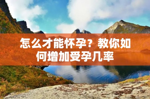 怎么才能怀孕?教你如何增加受孕几率