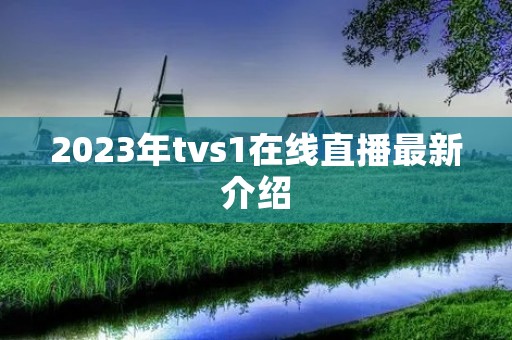 2023年tvs1在线直播最新介绍 2023年tvs1在线直播最新介绍
