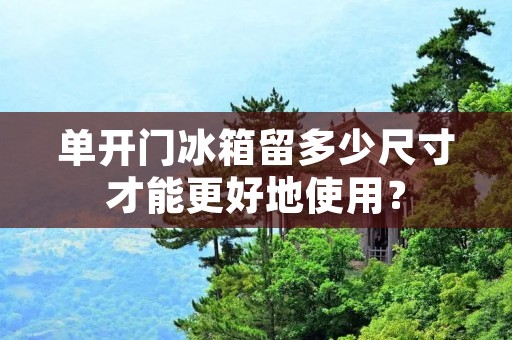 单开门冰箱留多少尺寸才能更好地使用? 单开门冰箱留多少尺寸才能更好地使用?
