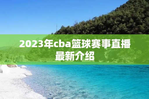 2023年cba篮球赛事直播最新介绍