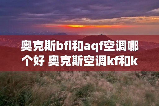 奥克斯bfi和aqf空调哪个好 奥克斯空调kf和kfr的区别 奥克斯bfi和aqf空调哪个好 奥克斯空调kf和kfr的区别