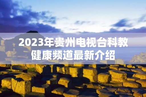 2023年贵州电视台科教健康频道最新介绍