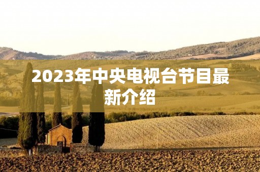 2023年中央电视台节目最新介绍 2023年中央电视台节目最新介绍