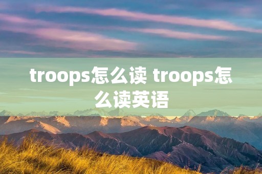 troops怎么读 troops怎么读英语