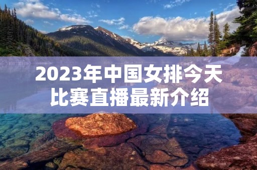 2023年中国女排今天比赛直播最新介绍