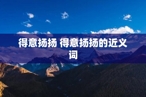 得意扬扬 得意扬扬的近义词