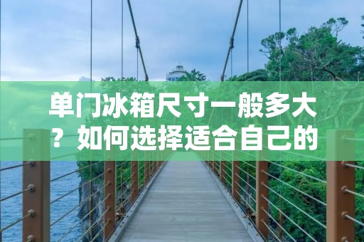 单门冰箱尺寸一般多大?如何选择适合自己的单门冰箱? 单门冰箱尺寸一般多大?如何选择适合自己的单门冰箱?
