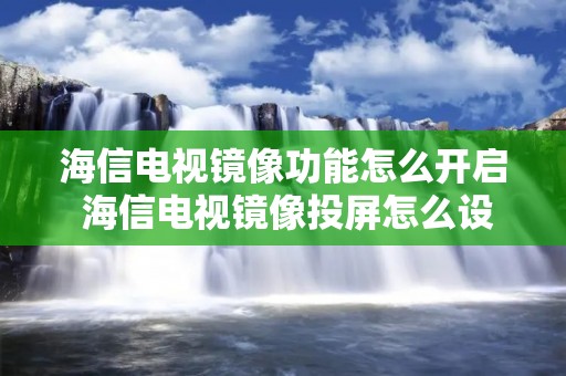 海信电视镜像功能怎么开启 海信电视镜像投屏怎么设置 海信电视镜像功能怎么开启 海信电视镜像投屏怎么设置
