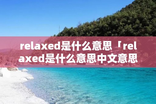 relaxed是什么意思「relaxed是什么意思中文意思是什么」 relaxed是什么意思「relaxed是什么意思中文意思是什么」