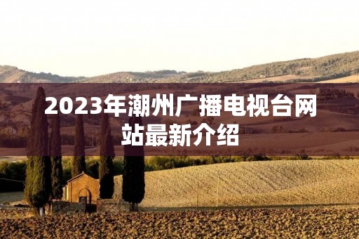 2023年潮州广播电视台网站最新介绍