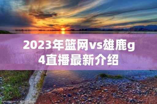 2023年篮网vs雄鹿g4直播最新介绍