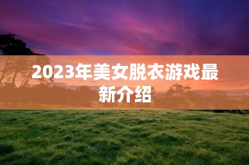 2023年美女脱衣游戏最新介绍