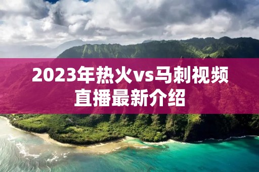 2023年热火vs马刺视频直播最新介绍 2023年热火vs马刺视频直播最新介绍