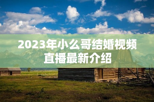 2023年小么哥结婚视频直播最新介绍 2023年小么哥结婚视频直播最新介绍