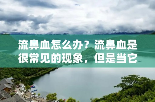 流鼻血怎么办?流鼻血是很常见的现象,但是当它发生时,很多人都不知道该怎么办。流鼻血通常不是什么严重的问题,但如果不及时处理,它可能会导致更严重的问题。在这篇文章中,我们将探讨流鼻血的原因以及如何处理它。