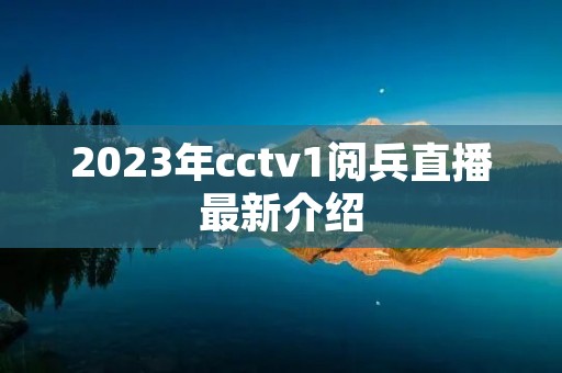 2023年cctv1阅兵直播最新介绍 2023年cctv1阅兵直播最新介绍