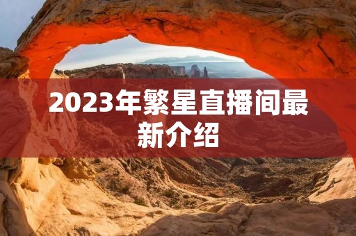 2023年繁星直播间最新介绍 2023年繁星直播间最新介绍