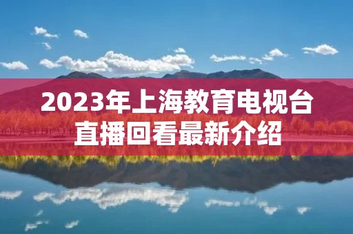 2023年上海教育电视台直播回看最新介绍 2023年上海教育电视台直播回看最新介绍