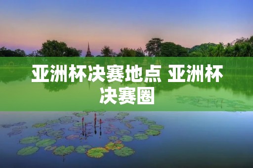 亚洲杯决赛地点 亚洲杯决赛圈