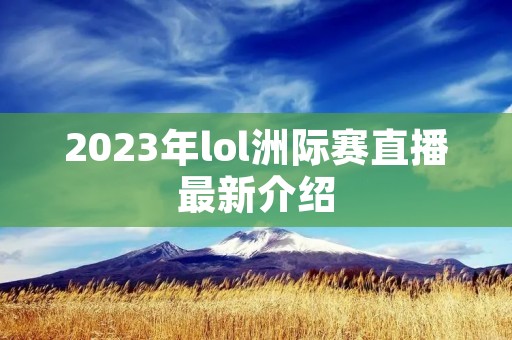 2023年lol洲际赛直播最新介绍 2023年lol洲际赛直播最新介绍