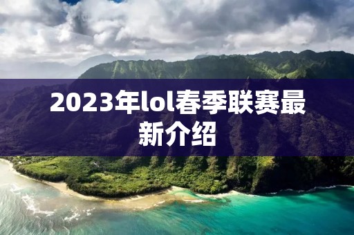 2023年lol春季联赛最新介绍