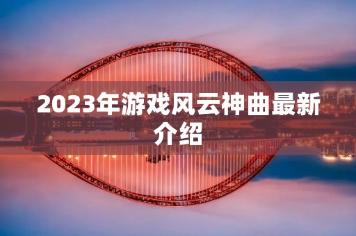 2023年游戏风云神曲最新介绍