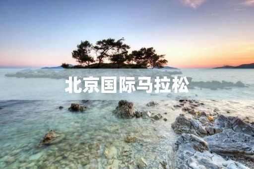 北京国际马拉松:奔跑梦想的舞台 北京国际马拉松:奔跑梦想的舞台