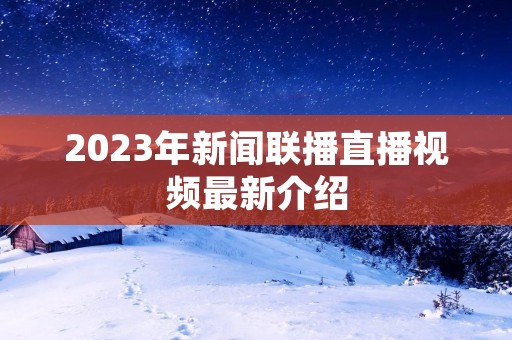 2023年新闻联播直播视频最新介绍