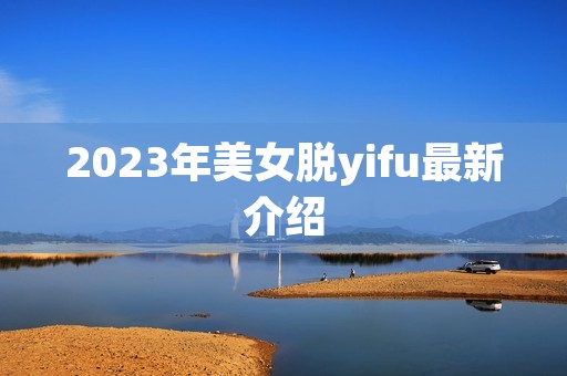 2023年美女脱yifu最新介绍