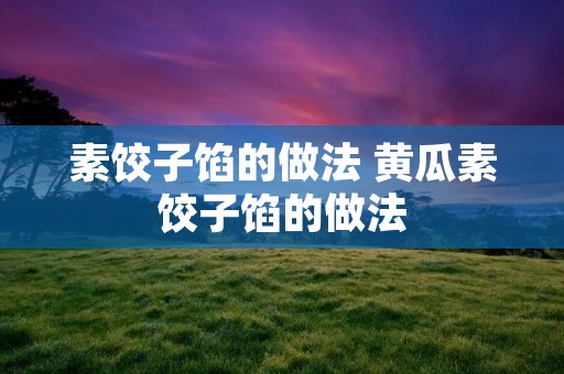素饺子馅的做法 黄瓜素饺子馅的做法
