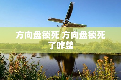 方向盘锁死 方向盘锁死了咋整 方向盘锁死 方向盘锁死了咋整