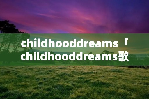 childhooddreams「childhooddreams歌词」 childhooddreams「childhooddreams歌词」