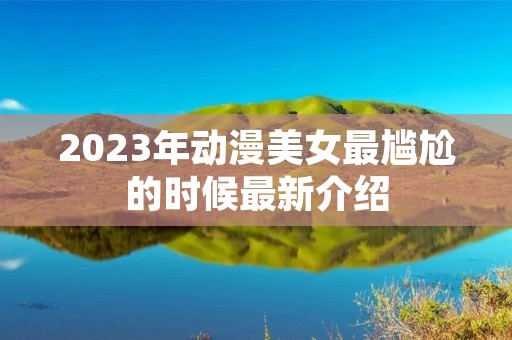 2023年动漫美女最尴尬的时候最新介绍