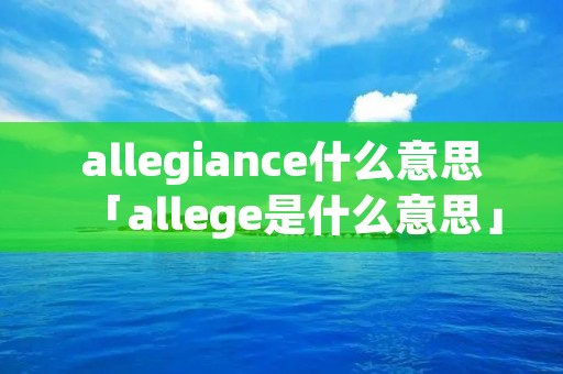 allegiance什么意思「allege是什么意思」 allegiance什么意思「allege是什么意思」
