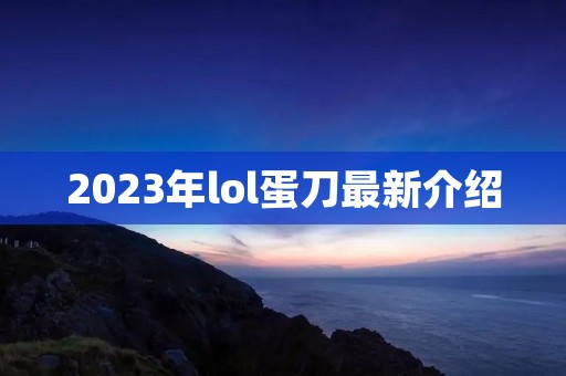 2023年lol蛋刀最新介绍 2023年lol蛋刀最新介绍