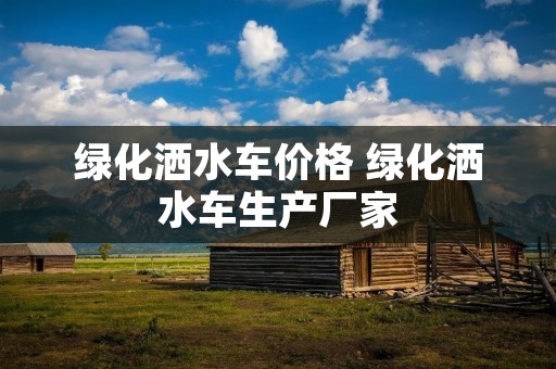 绿化洒水车价格 绿化洒水车生产厂家 绿化洒水车价格 绿化洒水车生产厂家