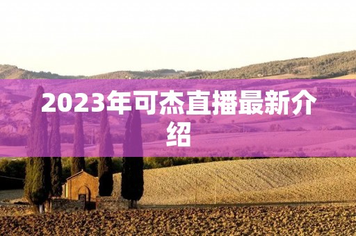 2023年可杰直播最新介绍 2023年可杰直播最新介绍