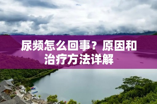 尿频怎么回事?原因和治疗方法详解