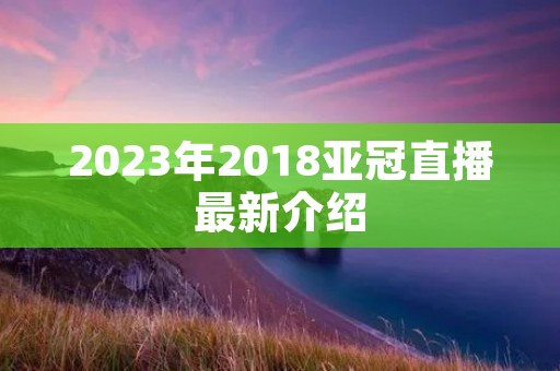 2023年2018亚冠直播最新介绍